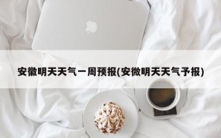 安徽明天天气一周预报(安微明天天气予报)