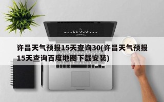 许昌天气预报15天查询30(许昌天气预报15天查询百度地图下载安装)