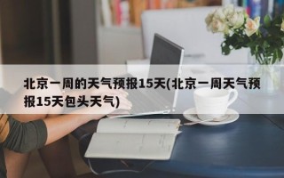 北京一周的天气预报15天(北京一周天气预报15天包头天气)