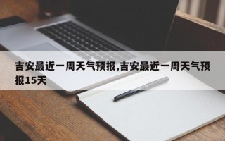 吉安最近一周天气预报,吉安最近一周天气预报15天