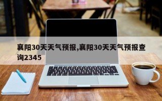 襄阳30天天气预报,襄阳30天天气预报查询2345