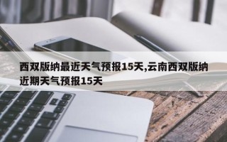 西双版纳最近天气预报15天,云南西双版纳近期天气预报15天