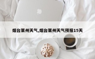 烟台莱州天气,烟台莱州天气预报15天