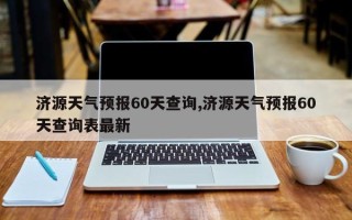 济源天气预报60天查询,济源天气预报60天查询表最新