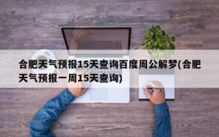 合肥天气预报15天查询百度周公解梦(合肥天气预报一周15天查询)