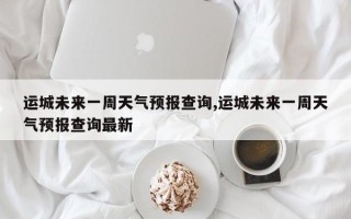 运城未来一周天气预报查询,运城未来一周天气预报查询最新