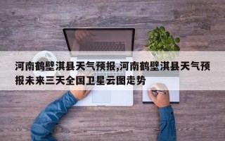 河南鹤壁淇县天气预报,河南鹤壁淇县天气预报未来三天全国卫星云图走势