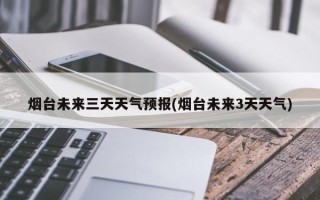 烟台未来三天天气预报(烟台未来3天天气)