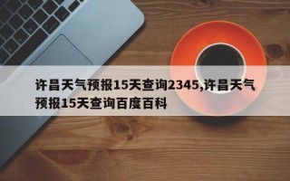 许昌天气预报15天查询2345,许昌天气预报15天查询百度百科