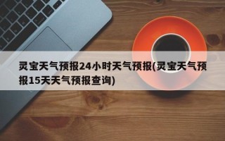 灵宝天气预报24小时天气预报(灵宝天气预报15天天气预报查询)
