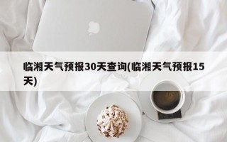 临湘天气预报30天查询(临湘天气预报15天)