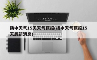 扬中天气15天天气预报(扬中天气预报15天最新消息)