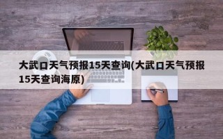大武口天气预报15天查询(大武口天气预报15天查询海原)