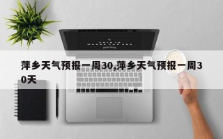 萍乡天气预报一周30,萍乡天气预报一周30天