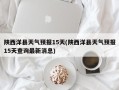 陕西洋县天气预报15天(陕西洋县天气预报15天查询最新消息)