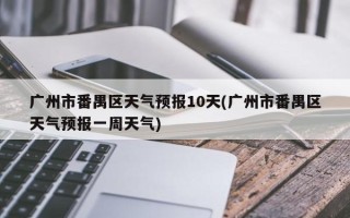 广州市番禺区天气预报10天(广州市番禺区天气预报一周天气)