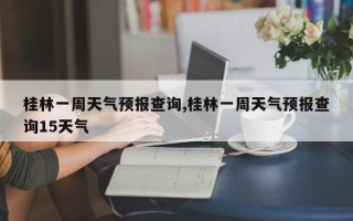 桂林一周天气预报查询,桂林一周天气预报查询15天气