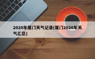 2020年厦门天气记录(厦门2020年天气汇总)
