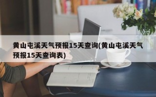 黄山屯溪天气预报15天查询(黄山屯溪天气预报15天查询表)