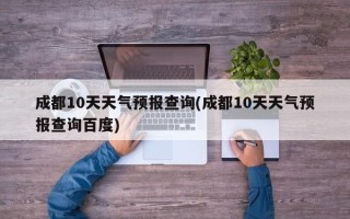 成都10天天气预报查询(成都10天天气预报查询百度)