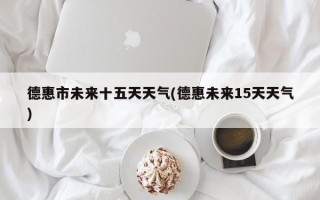 德惠市未来十五天天气(德惠未来15天天气)