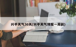 兴平天气30天(兴平天气预报一周前)