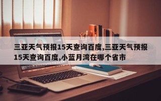 三亚天气预报15天查询百度,三亚天气预报15天查询百度,小蓝月湾在哪个省市
