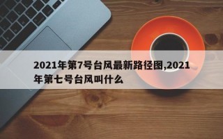 2021年第7号台风最新路径图,2021年第七号台风叫什么