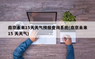 南京未来15天天气预报查询系统(南京未来15 天天气)