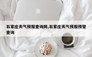 石家庄天气预报查询网,石家庄天气预报预警查询