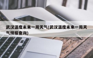 武汉温度未来一周天气(武汉温度未来一周天气预报查询)
