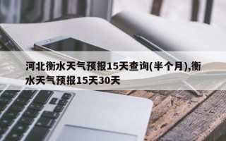 河北衡水天气预报15天查询(半个月),衡水天气预报15天30天