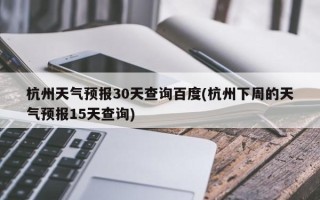 杭州天气预报30天查询百度(杭州下周的天气预报15天查询)