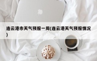 连云港市天气预报一周(连云港天气预报情况)