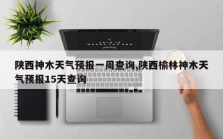 陕西神木天气预报一周查询,陕西榆林神木天气预报15天查询
