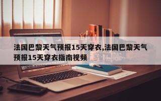 法国巴黎天气预报15天穿衣,法国巴黎天气预报15天穿衣指南视频