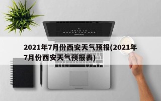 2021年7月份西安天气预报(2021年7月份西安天气预报表)