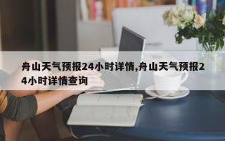 舟山天气预报24小时详情,舟山天气预报24小时详情查询