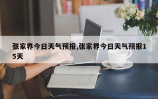 张家界今日天气预报,张家界今日天气预报15天