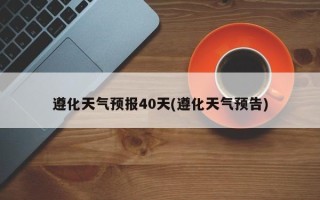 遵化天气预报40天(遵化天气预告)