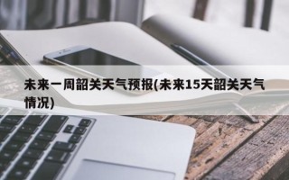 未来一周韶关天气预报(未来15天韶关天气情况)
