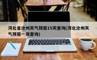 河北省沧州天气预报15天查询(河北沧州天气预报一周查询)