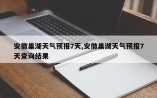 安徽巢湖天气预报7天,安徽巢湖天气预报7天查询结果
