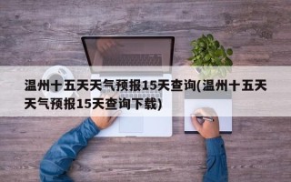 温州十五天天气预报15天查询(温州十五天天气预报15天查询下载)