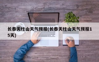 长泰天柱山天气预报(长泰天柱山天气预报15天)
