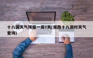 十八洞天气预报一周7天(湘西十八洞村天气查询)