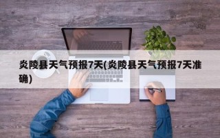 炎陵县天气预报7天(炎陵县天气预报7天准确)