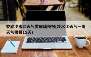 娄底冷水江天气娄底魂预报(冷水江天气一周天气预报15天)