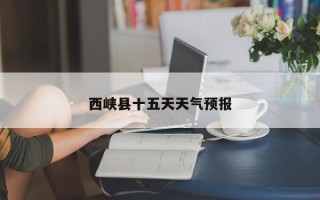西峡县十五天天气预报