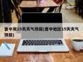 晋中周15天天气预报(晋中地区15天天气预报)